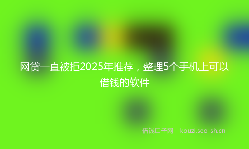 网贷一直被拒2025年推荐,整理5个手机上可以借钱的软件