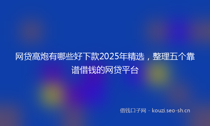 网贷高炮有哪些好下款2025年精选，整理五个靠谱借钱的网贷平台