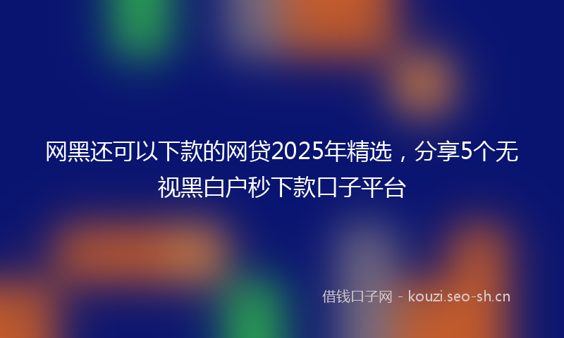 网黑还可以下款的网贷2025年精选，分享5个无视黑白户秒下款口子平台