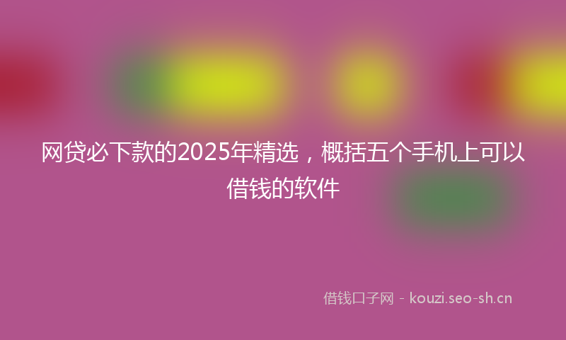 网贷必下款的2025年精选，概括五个手机上可以借钱的软件