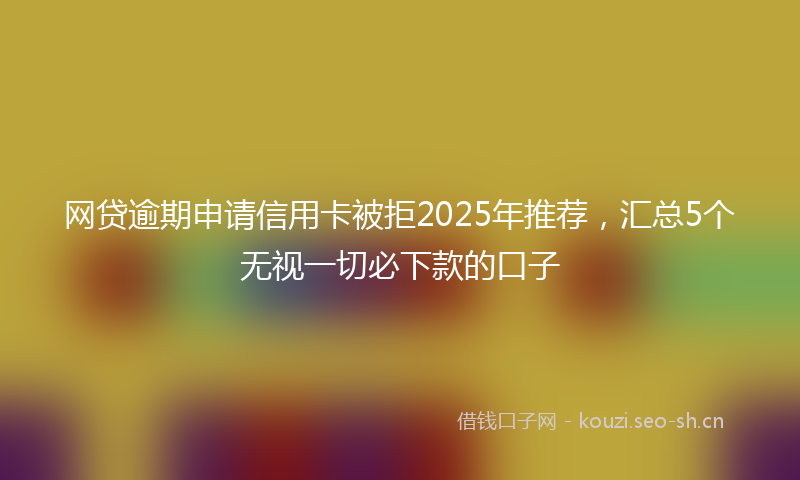 网贷逾期申请信用卡被拒2025年推荐，汇总5个无视一切必下款的口子