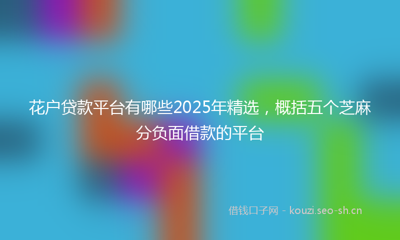 花户贷款平台有哪些2025年精选，概括五个芝麻分负面借款的平台