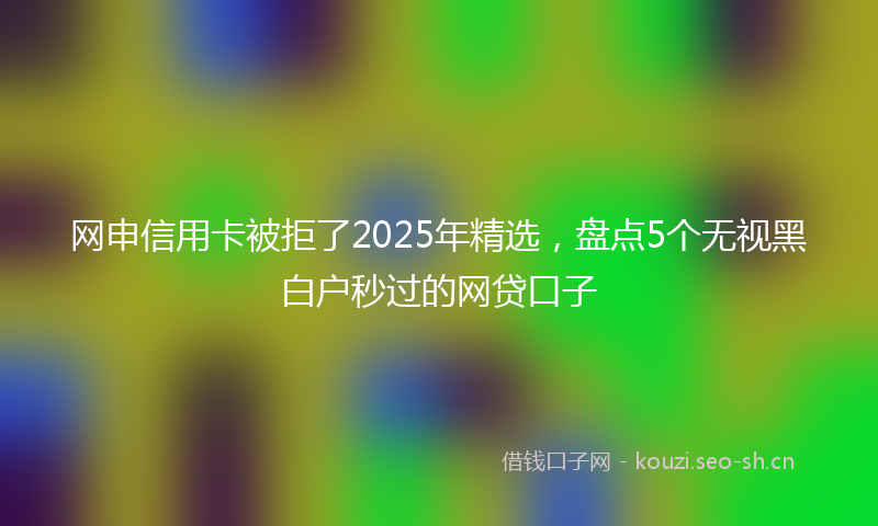 网申信用卡被拒了2025年精选，盘点5个无视黑白户秒过的网贷口子