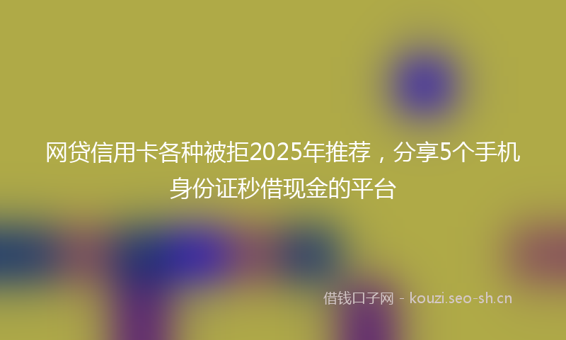 网贷信用卡各种被拒2025年推荐，分享5个手机身份证秒借现金的平台