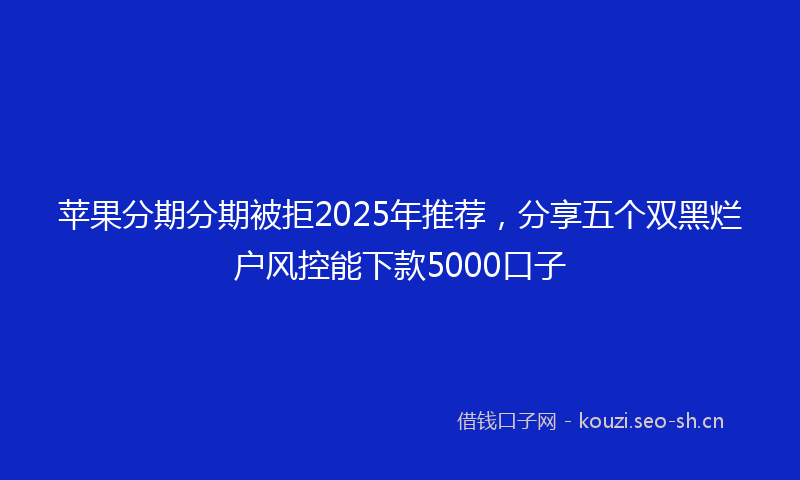 苹果分期分期被拒2025年推荐，分享五个双黑烂户风控能下款5000口子