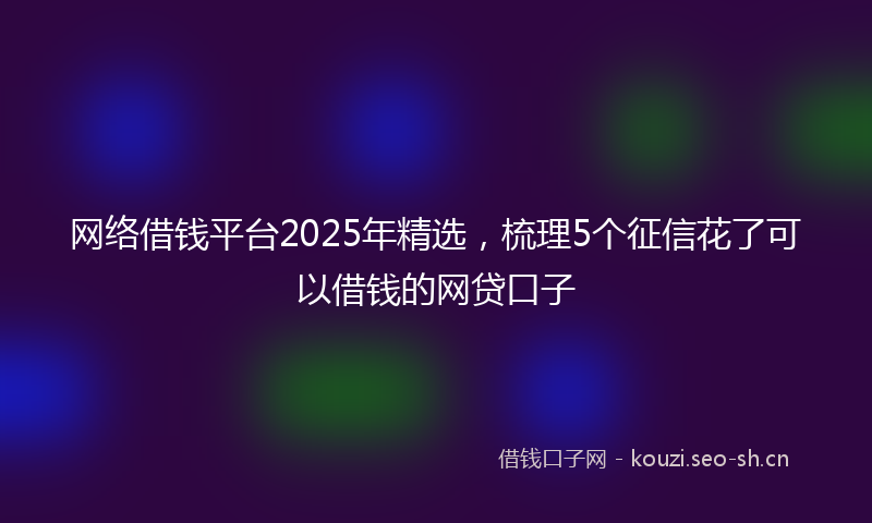 网络借钱平台2025年精选，梳理5个征信花了可以借钱的网贷口子