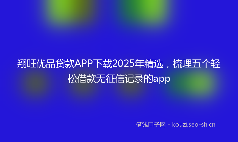 翔旺优品贷款APP下载2025年精选，梳理五个轻松借款无征信记录的app