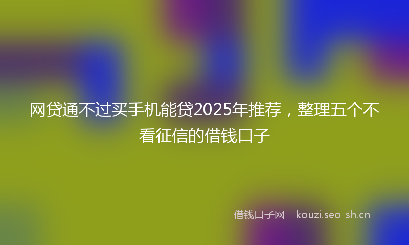 网贷通不过买手机能贷2025年推荐，整理五个不看征信的借钱口子