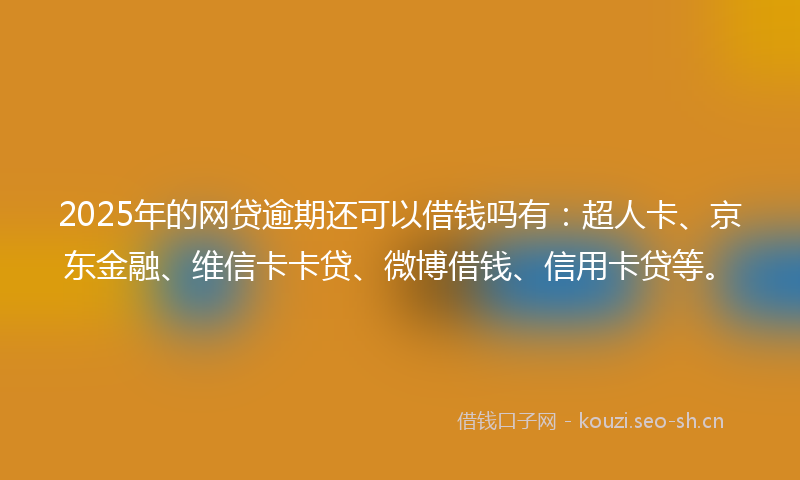 2025年的网贷逾期还可以借钱吗有：超人卡、京东金融、维信卡卡贷、微博借钱、信用卡贷等。