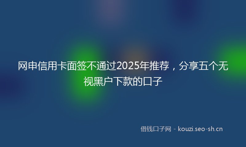 网申信用卡面签不通过2025年推荐，分享五个无视黑户下款的口子