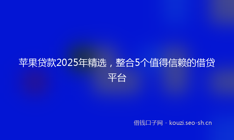 苹果贷款2025年精选，整合5个值得信赖的借贷平台