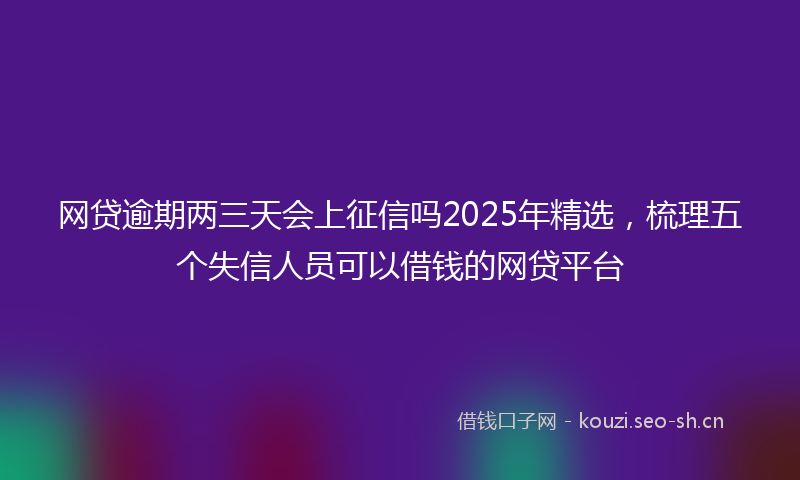 网贷逾期两三天会上征信吗2025年精选，梳理五个失信人员可以借钱的网贷平台