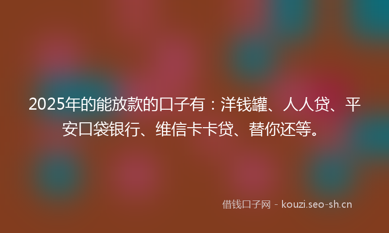 2025年的能放款的口子有：洋钱罐、人人贷、平安口袋银行、维信卡卡贷、替你还等。