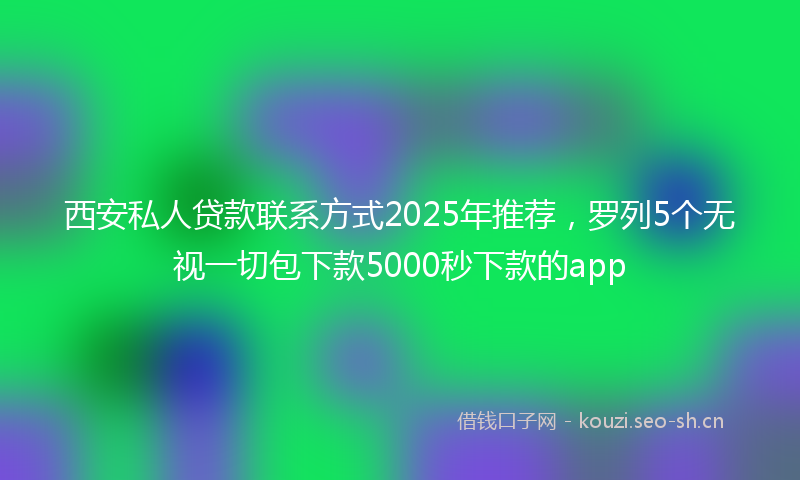 西安私人贷款联系方式2025年推荐，罗列5个无视一切包下款5000秒下款的app