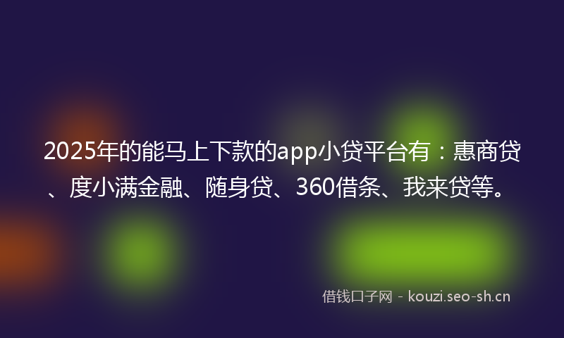 2025年的能马上下款的app小贷平台有：惠商贷、度小满金融、随身贷、360借条、我来贷等。