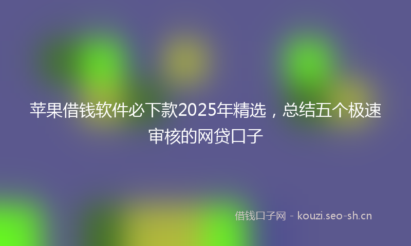 苹果借钱软件必下款2025年精选，总结五个极速审核的网贷口子