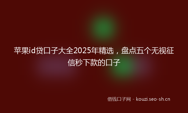 苹果id贷口子大全2025年精选，盘点五个无视征信秒下款的口子