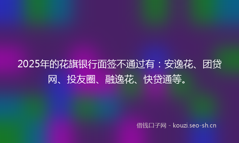 2025年的花旗银行面签不通过有：安逸花、团贷网、投友圈、融逸花、快贷通等。