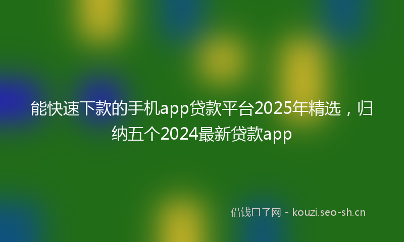 能快速下款的手机app贷款平台2025年精选，归纳五个2024最新贷款app
