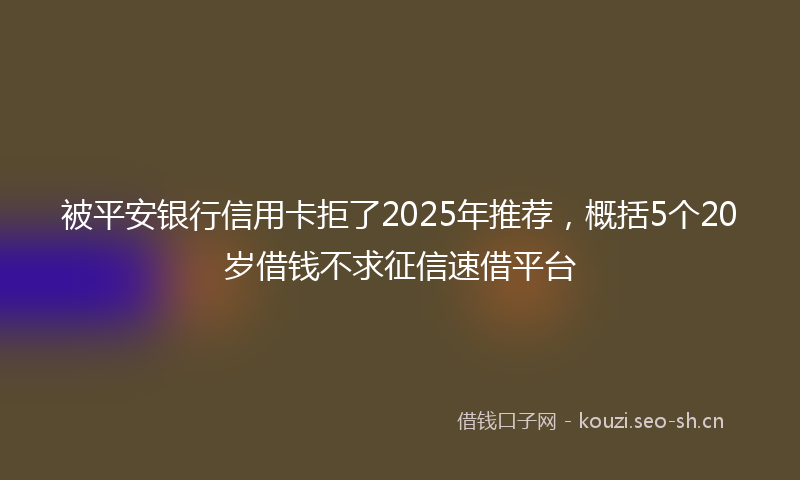 被平安银行信用卡拒了2025年推荐，概括5个20岁借钱不求征信速借平台