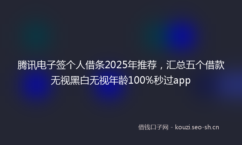 腾讯电子签个人借条2025年推荐，汇总五个借款无视黑白无视年龄100%秒过app