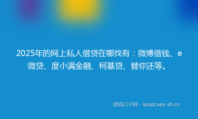 2025年的网上私人借贷在哪找有：微博借钱、e微贷、度小满金融、柯基贷、替你还等。