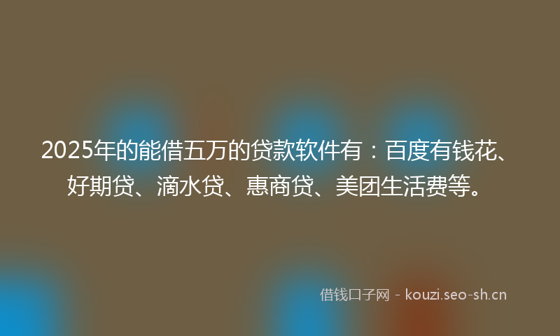 2025年的能借五万的贷款软件有：百度有钱花、好期贷、滴水贷、惠商贷、美团生活费等。