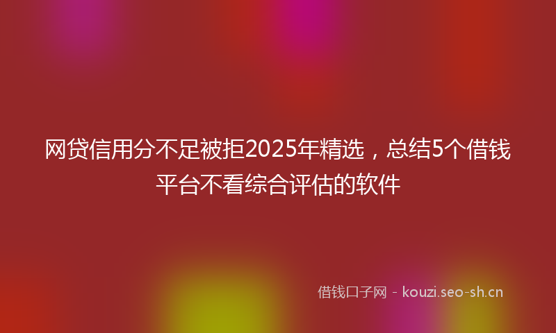 网贷信用分不足被拒2025年精选，总结5个借钱平台不看综合评估的软件