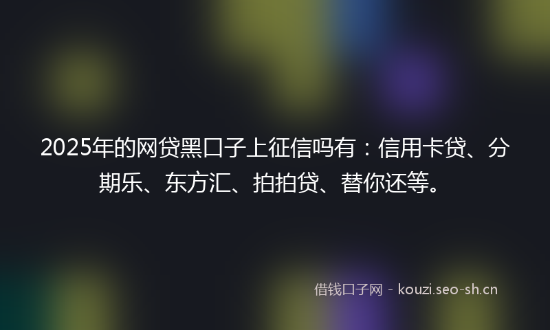 2025年的网贷黑口子上征信吗有：信用卡贷、分期乐、东方汇、拍拍贷、替你还等。