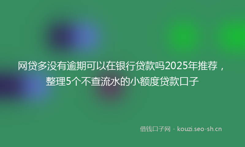 网贷多没有逾期可以在银行贷款吗2025年推荐，整理5个不查流水的小额度贷款口子