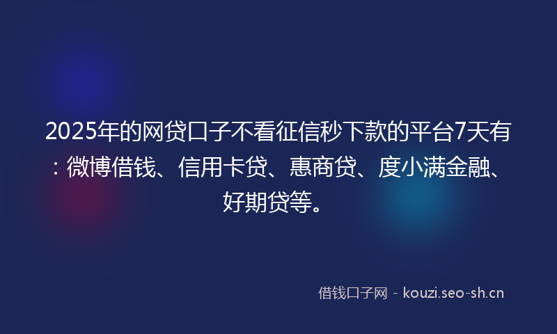 2025年的网贷口子不看征信秒下款的平台7天有：微博借钱、信用卡贷、惠商贷、度小满金融、好期贷等。