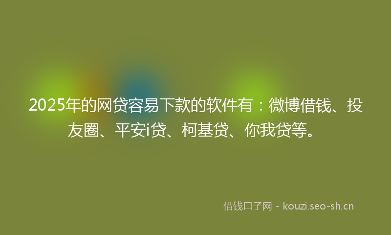 2025年的网贷容易下款的软件有：微博借钱、投友圈、平安i贷、柯基贷、你我贷等。