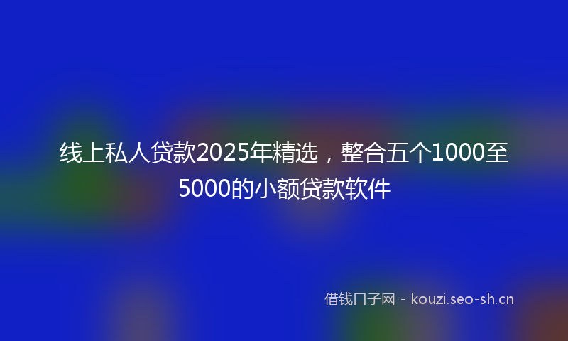 线上私人贷款2025年精选，整合五个1000至5000的小额贷款软件