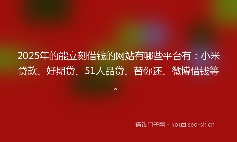 2025年的能立刻借钱的网站有哪些平台有：小米贷款、好期贷、51人品贷、替你还、微博借钱等。