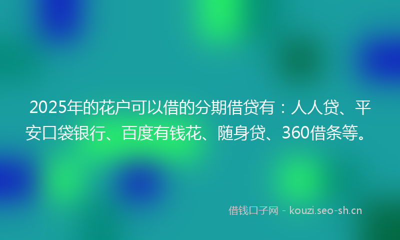 2025年的花户可以借的分期借贷有：人人贷、平安口袋银行、百度有钱花、随身贷、360借条等。