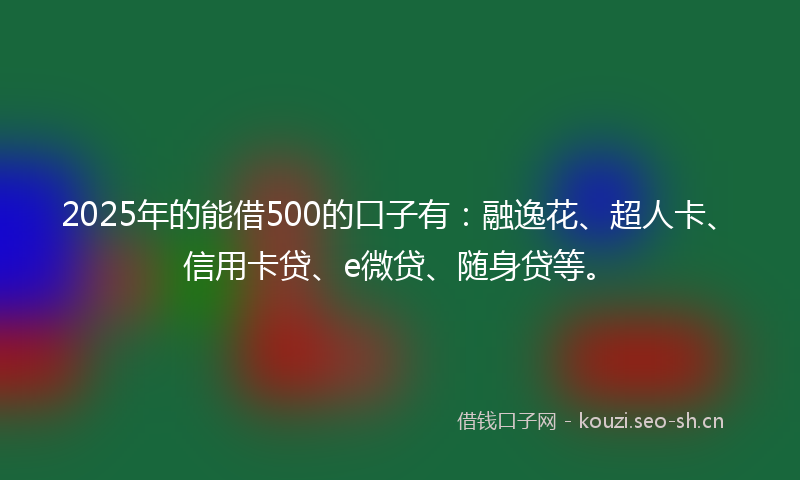 2025年的能借500的口子有:融逸花、超人卡、信用卡贷、e微贷、随身贷等。
