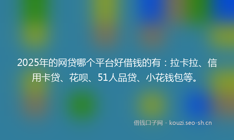 2025年的网贷哪个平台好借钱的有：拉卡拉、信用卡贷、花呗、51人品贷、小花钱包等。