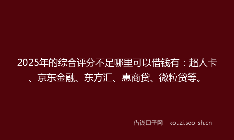 2025年的综合评分不足哪里可以借钱有:超人卡、京东金融、东方汇、惠商贷、微粒贷等。