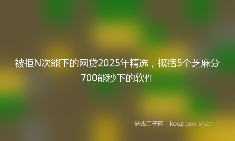 被拒N次能下的网贷2025年精选，概括5个芝麻分700能秒下的软件