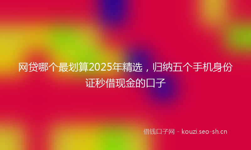网贷哪个最划算2025年精选，归纳五个手机身份证秒借现金的口子