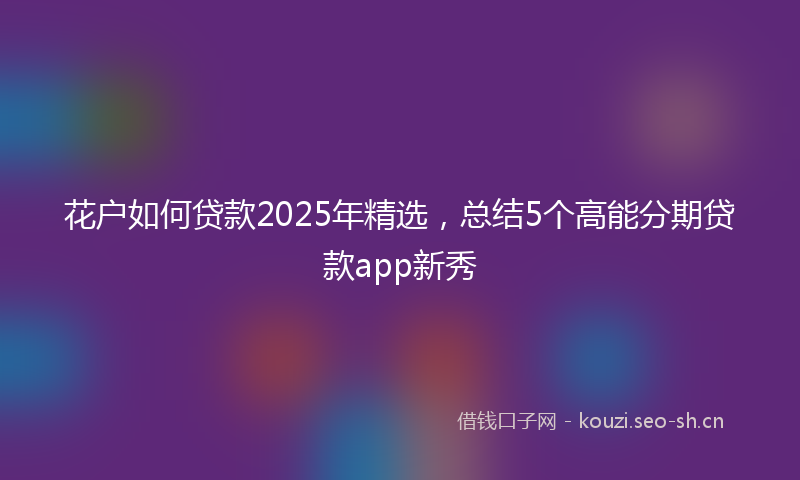 花户如何贷款2025年精选，总结5个高能分期贷款app新秀