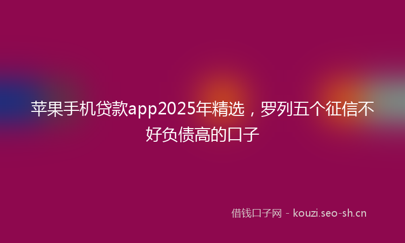 苹果手机贷款app2025年精选，罗列五个征信不好负债高的口子