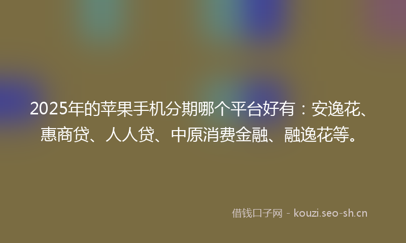 2025年的苹果手机分期哪个平台好有：安逸花、惠商贷、人人贷、中原消费金融、融逸花等。