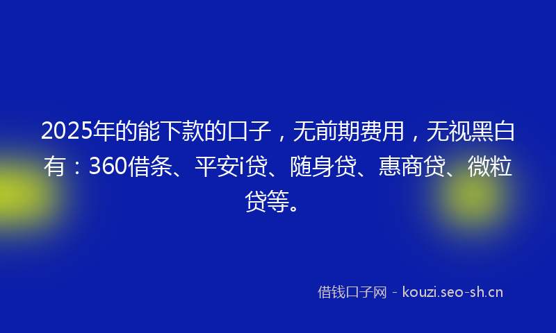 2025年的能下款的口子,无前期费用,无视黑白有:360借条、平安i贷、随身贷、惠商贷、微粒贷等。