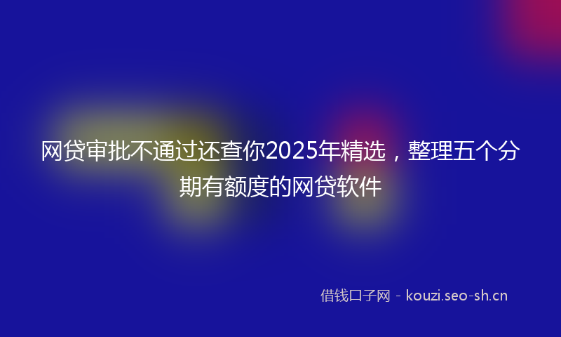 网贷审批不通过还查你2025年精选，整理五个分期有额度的网贷软件