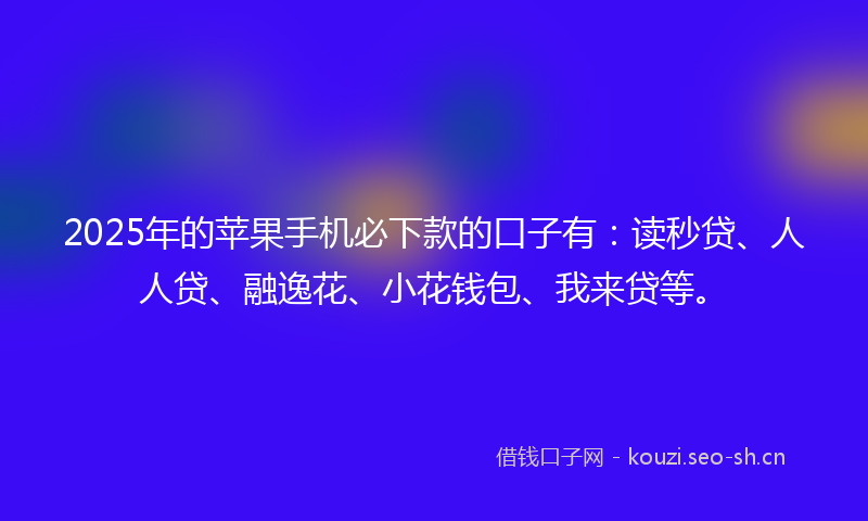 2025年的苹果手机必下款的口子有：读秒贷、人人贷、融逸花、小花钱包、我来贷等。