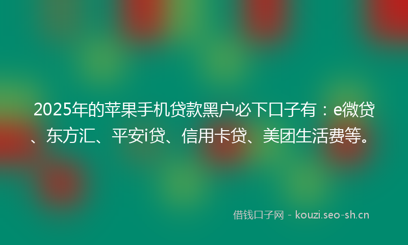 2025年的苹果手机贷款黑户必下口子有：e微贷、东方汇、平安i贷、信用卡贷、美团生活费等。