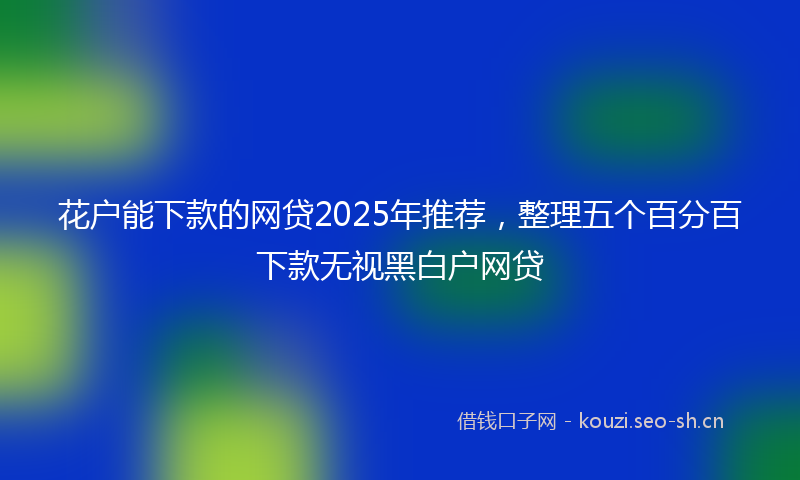 花户能下款的网贷2025年推荐，整理五个百分百下款无视黑白户网贷