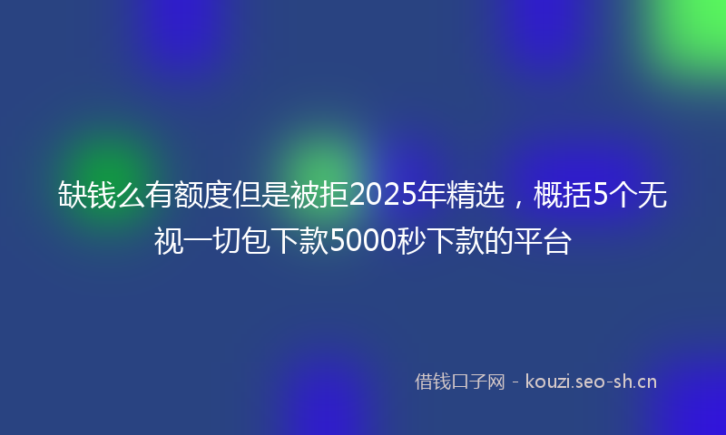 缺钱么有额度但是被拒2025年精选，概括5个无视一切包下款5000秒下款的平台