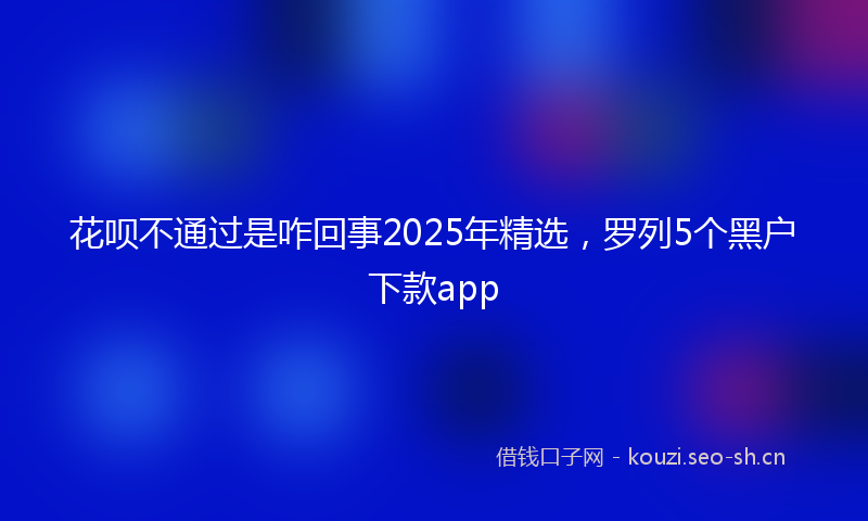 花呗不通过是咋回事2025年精选，罗列5个黑户下款app